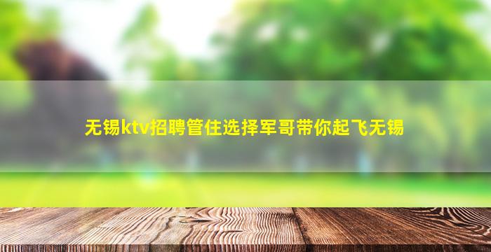 无锡ktv招聘管住选择军哥带你起飞无锡