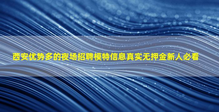 西安优势多的夜场招聘模特信息真实无押金新人必看